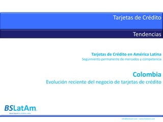 info@bslatam.com – www.bslatam.com
Tarjetas de Crédito
Tendencias
Banca Seguros en América Latina
Tarjetas de Crédito en América Latina
Seguimiento permanente de mercados y competencia
Colombia
Evolución reciente del negocio de tarjetas de crédito
 