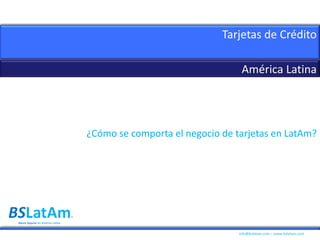 info@bslatam.com – www.bslatam.com
Tarjetas de Crédito
América Latina
Banca Seguros en América Latina
¿Cómo se comporta el negocio de tarjetas en LatAm?
 