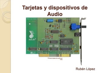 Tarjetas y dispositivos de
          Audio




          Primera tarjeta de audio en
                                1990




                                        Rubén López
 
