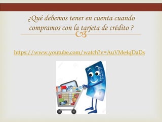 
https://www.youtube.com/watch?v=AuVMe4qDaDs
¿Qué debemos tener en cuenta cuando
compramos con la tarjeta de crédito ?
 