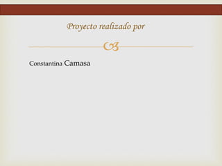 
Constantina Camasa
Proyecto realizado por
 