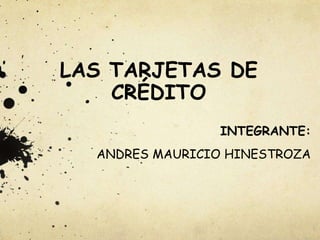 LAS TARJETAS DE
CRÉDITO
INTEGRANTE:
ANDRES MAURICIO HINESTROZA
 