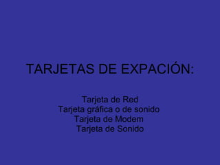 TARJETAS DE EXPACIÓN: Tarjeta de Red Tarjeta gráfica o de sonido  Tarjeta de Modem  Tarjeta de Sonido 