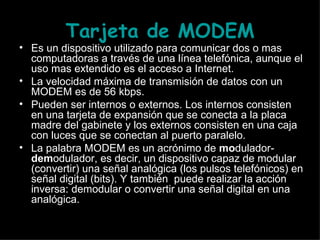 Tarjeta de MODEM <ul><li>Es un dispositivo utilizado para comunicar dos o mas computadoras a través de una línea telefónic...