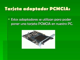 Tarjeta adaptador PCMCIA:   Estos adaptadores se utilizan para poder poner una tarjeta PCMCIA en nuestro PC.    