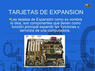 TARJETAS DE EXPANSION
Las tarjetas de Expansión como su nombre
lo dice, son componentes que tienen como
función principal expandir las funciones o
servicios de una computadora.
 