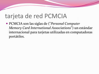 tarjeta de red PCMCIA
 PCMCIA son las siglas de ("Personal Computer
 Memory Card International Associations") un estándar
 internacional para tarjetas utilizadas en computadoras
 portátiles.
 