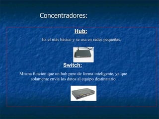 Concentradores: Hub: Es el más básico y se usa en redes pequeñas. Switch: Misma función que un hub pero de forma inteligente, ya que solamente envía los datos al equipo destinatario