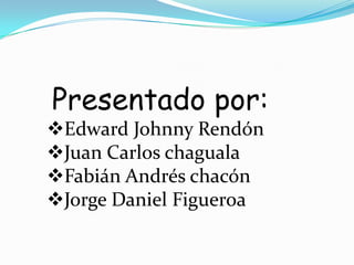Presentado por:
Edward Johnny Rendón
Juan Carlos chaguala
Fabián Andrés chacón
Jorge Daniel Figueroa
 