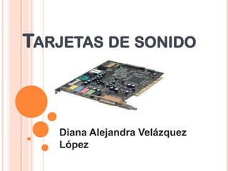 TARJETAS DE SONIDO



   Diana Alejandra Velázquez
   López
 
