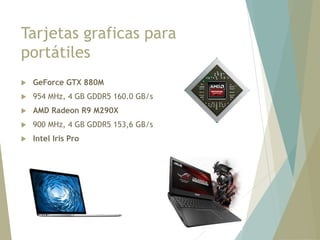 Tarjetas graficas para
portátiles
 GeForce GTX 880M
 954 MHz, 4 GB GDDR5 160.0 GB/s
 AMD Radeon R9 M290X
 900 MHz, 4 GB GDDR5 153,6 GB/s
 Intel Iris Pro
 