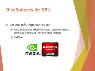 Diseñadores de GPU
 Los dos más importantes son:
 AMD (Advanced Micro Devices), anteriormente
conocida como ATI (Acronis True Image)
 nVIDIA
 