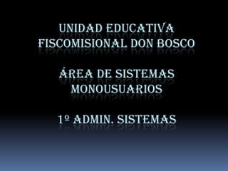 UNIDAD EDUCATIVA
FISCOMISIONAL DON BOSCO

   ÁREA DE SISTEMAS
    MONOUSUARIOS

  1º ADMIN. SISTEMAS
 