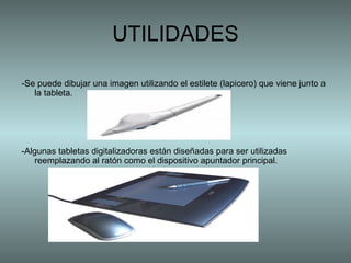 -Se puede dibujar una imagen utilizando el estilete (lapicero) que viene junto a la tableta. -Algunas tabletas digitalizadoras están diseñadas para ser utilizadas reemplazando al ratón como el dispositivo apuntador principal.  UTILIDADES 