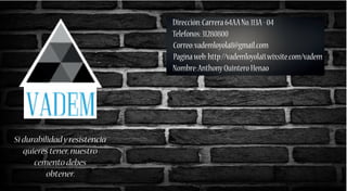 Si durabilidadyresistencia
quieres tener,nuestro
cemento debes
obtener.
Dirección:Carrera64AANo.113A-04
Telefonos:31280800
Correo:vademloyola8@gmail.com
Paginaweb:http://vademloyola8.wixsite.com/vadem
Nombre:AnthonyQuinteroHenao
 