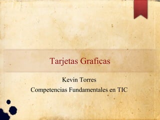Tarjetas Graficas
Kevin Torres
Competencias Fundamentales en TIC
 