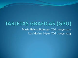 TARJETAS GRAFICAS (GPU) María Helena Buitrago  Cód. 2009152020 Luz Marina López Cód. 2009152034 