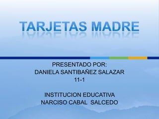 TARJETAS MADRE PRESENTADO POR: DANIELA SANTIBAÑEZ SALAZAR 11-1 INSTITUCION EDUCATIVA  NARCISO CABAL  SALCEDO 