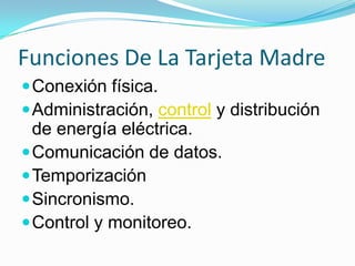 Funciones De La Tarjeta MadreConexión física.Administración, control y distribución de energía eléctrica.Comunicación de datos.TemporizaciónSincronismo.Control y monitoreo.