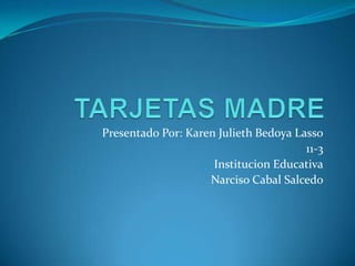 TARJETAS MADRE Presentado Por: Karen Julieth Bedoya Lasso 11-3 Institucion Educativa Narciso Cabal Salcedo 