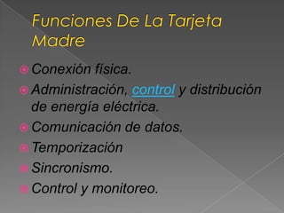 Funciones De La Tarjeta MadreConexión física.Administración, control y distribución de energía eléctrica.Comunicación de datos.TemporizaciónSincronismo.Control y monitoreo.