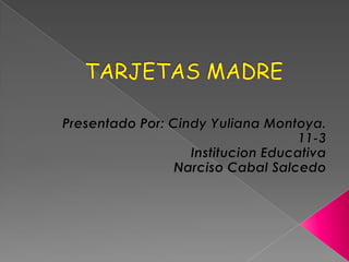 TARJETAS MADRE Presentado Por: Cindy Yuliana Montoya. 11-3 Institucion Educativa Narciso Cabal Salcedo 