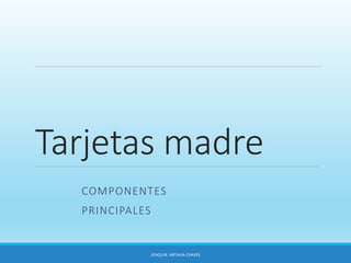 Tarjetas madre
COMPONENTES
PRINCIPALES
JOAQUIN ARTAVIA CHAVES
 