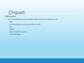 Chipset
Fabricantes
◦ En la actualidad los principales fabricantes de chipsets son:
◦ AMD
◦ ATI Technologies (comprada en 2006 por AMD)
◦ Intel
◦ NVIDIA
◦ Silicon Integrated Systems
◦ VIA Technologies
 