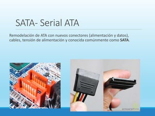 SATA- Serial ATA
Remodelación de ATA con nuevos conectores (alimentación y datos),
cables, tensión de alimentación y conocida comúnmente como SATA.
 