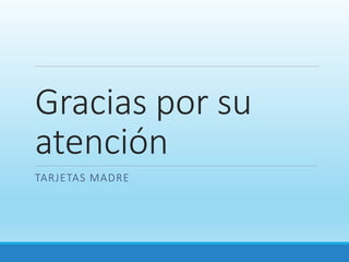 Gracias por su
atención
TARJETAS MADRE
 