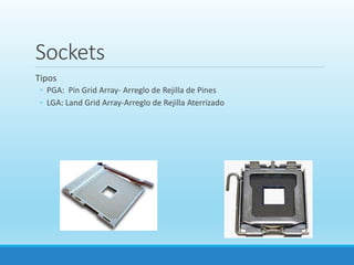 Sockets
Tipos
◦ PGA: Pin Grid Array- Arreglo de Rejilla de Pines
◦ LGA: Land Grid Array-Arreglo de Rejilla Aterrizado
 
