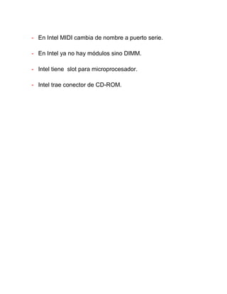 - En Intel MIDI cambia de nombre a puerto serie.

- En Intel ya no hay módulos sino DIMM.

- Intel tiene slot para microprocesador.

- Intel trae conector de CD-ROM.
 