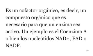 Es un cofactor orgánico, es decir, un
compuesto orgánico que es
necesario para que un enzima sea
activo. Un ejemplo es el Coenzima A
o bien los nucleótidos NAD+, FAD o
NADP.
9b
 