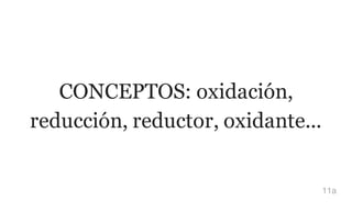 CONCEPTOS: oxidación,
reducción, reductor, oxidante...
11a
 