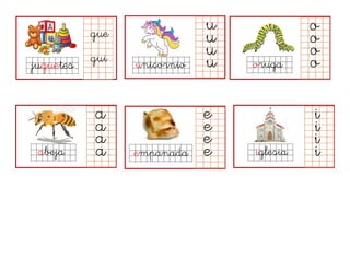 juguetes
gue
gui unicornio
u
u
u
u oruga
a
a
a
a
e
e
e
e
abeja
i
i
i
i
empanada iglesia
o
o
o
o
 