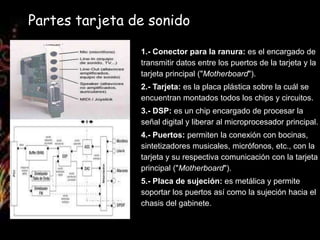 Partes tarjeta de sonido

                1.- Conector para la ranura: es el encargado de
                transmitir datos...