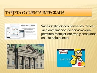 TARJETA O CUENTA INTEGRADA 
Varias instituciones bancarias ofrecen 
una combinación de servicios que 
permiten manejar ahorros y consumos 
en una sola cuenta. 
 
