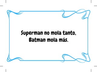 Superman no mola tanto,
Batman mola más.
 