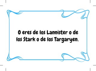 O eres de los Lannister o de
los Stark o de los Targaryen. 
 