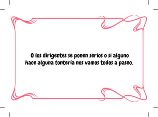  O los dirigentes se ponen serios o si alguno
hace alguna tontería nos vamos todos a paseo.
 