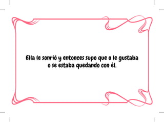 Ella le sonrió y entonces supo que o le gustaba
o se estaba quedando con él.
 