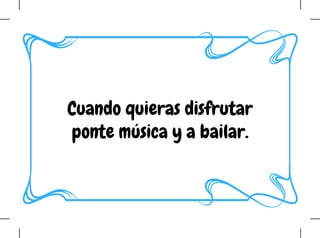 Cuando quieras disfrutar
ponte música y a bailar.
 