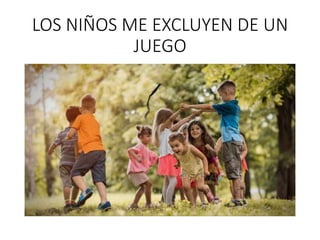 LOS NIÑOS ME EXCLUYEN DE UN
JUEGO
 