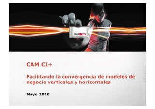 CAM CI+

Facilitando la convergencia de modelos de
negocio verticales y horizontales

Mayo 2010
 