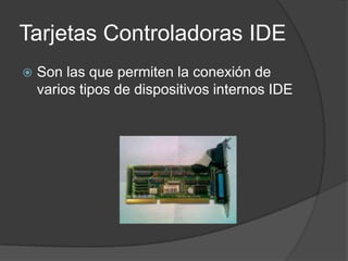 Tarjetas Controladoras IDE
   Son las que permiten la conexión de
    varios tipos de dispositivos internos IDE
 
