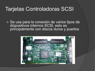 Tarjetas Controladoras SCSI

   Se usa para la conexión de varios tipos de
    dispositivos internos SCSI, esto es
    principalmente con discos duros y puertos
 