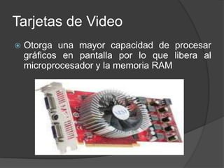 Tarjetas de Video
   Otorga una mayor capacidad de procesar
    gráficos en pantalla por lo que libera al
    microprocesador y la memoria RAM
 