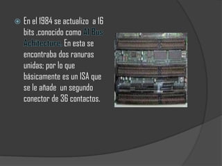    En el 1984 se actualizo a 16
    bits ,conocido como
                   En esta se
    encontraba dos ranuras
    unidas; por lo que
    básicamente es un ISA que
    se le añade un segundo
    conector de 36 contactos.
 