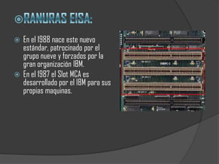  En el 1988 nace este nuevo
  estándar, patrocinado por el
  grupo nueve y forzados por la
  gran organización IBM.
 En el 1987 el Slot MCA es
  desarrollado por el IBM para sus
  propias maquinas.
 