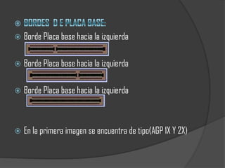    Borde Placa base hacia la izquierda

   Borde Placa base hacia la izquierda

   Borde Placa base hacia la izquierda



   En la primera imagen se encuentra de tipo(AGP 1X Y 2X)
 